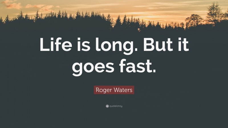 Roger Waters Quote: “Life is long. But it goes fast.”