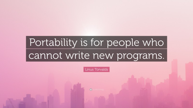 Linus Torvalds Quote: “Portability is for people who cannot write new programs.”