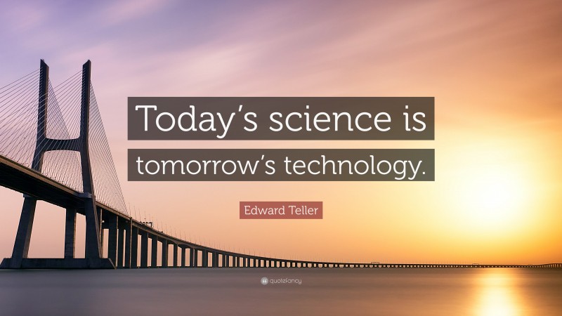 Edward Teller Quote: “Today’s science is tomorrow’s technology.”