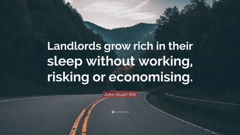 John Stuart Mill Quote: “Landlords grow rich in their sleep without working, risking or economising.”