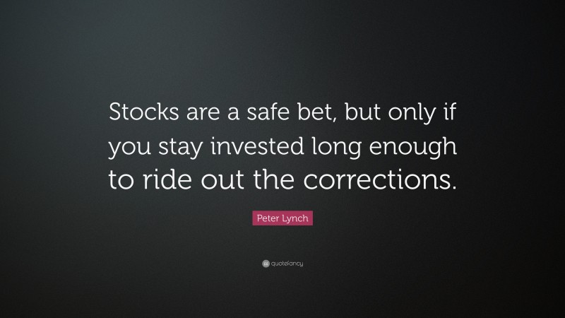 Peter Lynch Quote: “Stocks are a safe bet, but only if you stay invested long enough to ride out the corrections.”