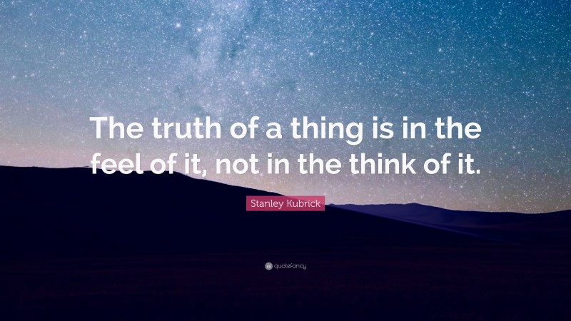 Stanley Kubrick Quote: “The truth of a thing is in the feel of it, not in the think of it.”