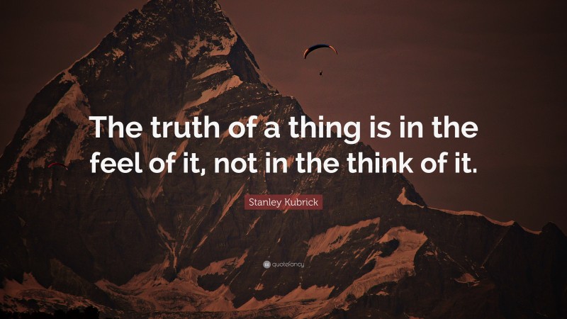 Stanley Kubrick Quote: “The truth of a thing is in the feel of it, not in the think of it.”