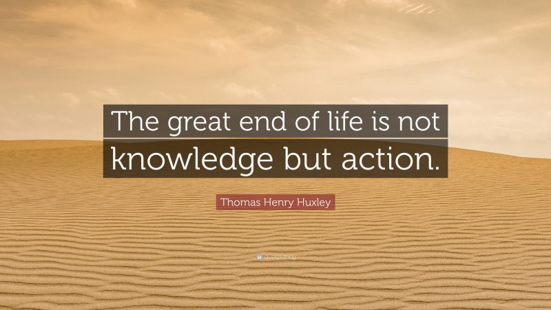 Thomas Henry Huxley Quote: “The great end of life is not knowledge but action.”