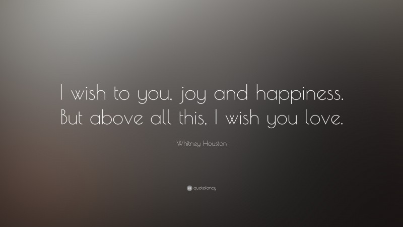Whitney Houston Quote: “I wish to you, joy and happiness. But above all this, I wish you love.”