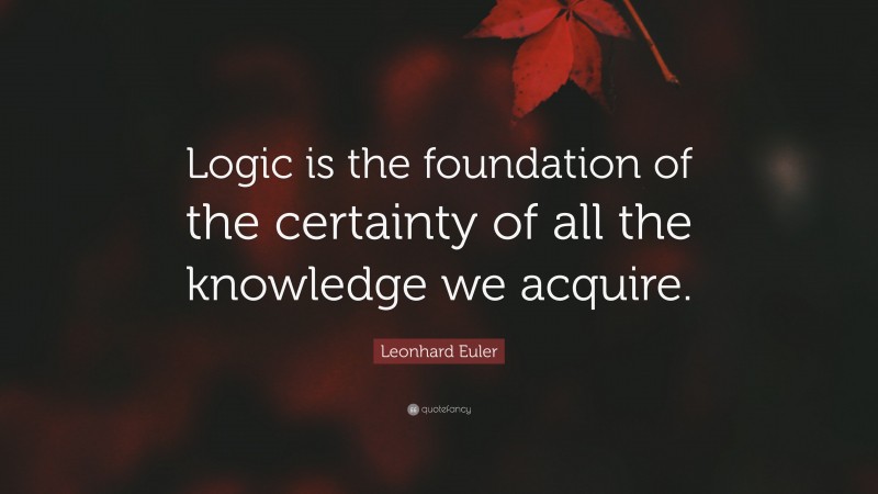 Leonhard Euler Quote: “Logic is the foundation of the certainty of all the knowledge we acquire.”