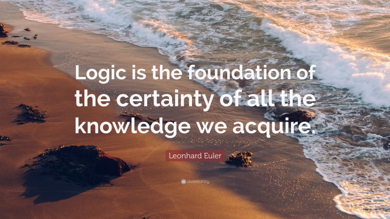 Leonhard Euler Quote: “Logic is the foundation of the certainty of all the knowledge we acquire.”