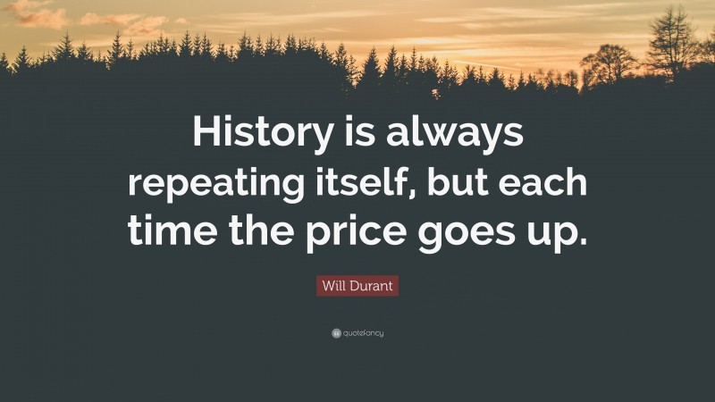 Will Durant Quote: “History is always repeating itself, but each time the price goes up.”