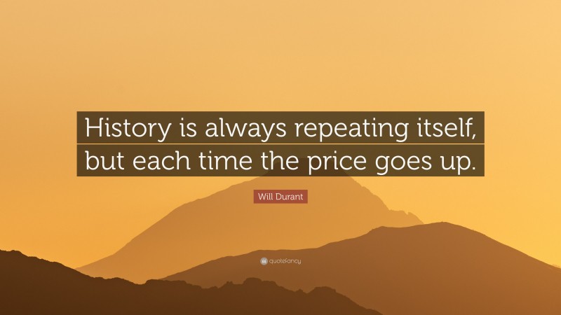 Will Durant Quote: “History is always repeating itself, but each time the price goes up.”