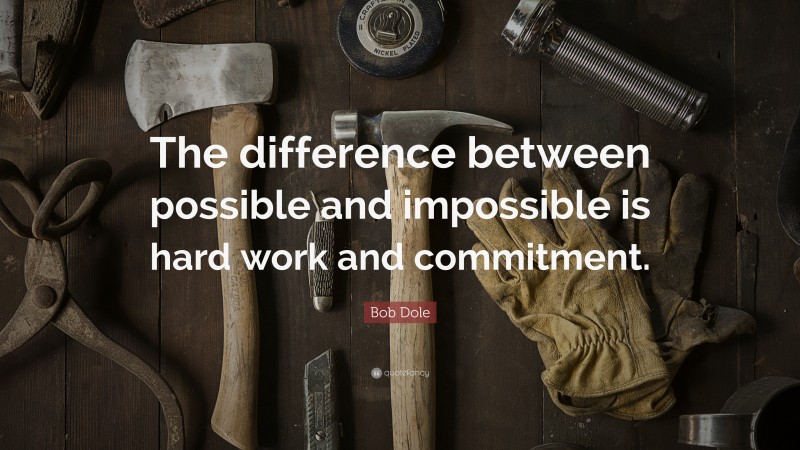 Bob Dole Quote: “The difference between possible and impossible is hard work and commitment.”