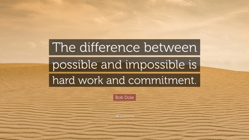 Bob Dole Quote: “The difference between possible and impossible is hard work and commitment.”