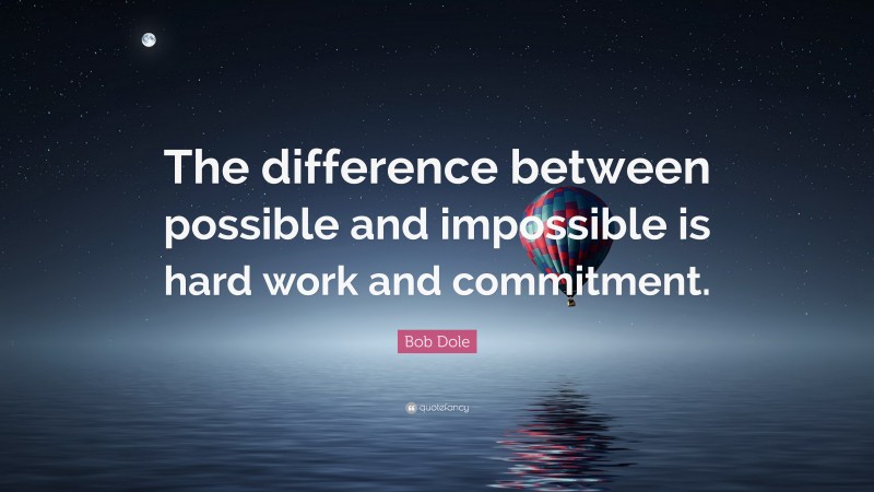 Bob Dole Quote: “The difference between possible and impossible is hard work and commitment.”