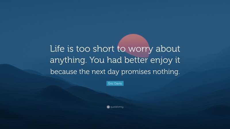 Eric Davis Quote: “Life is too short to worry about anything. You had better enjoy it because the next day promises nothing.”