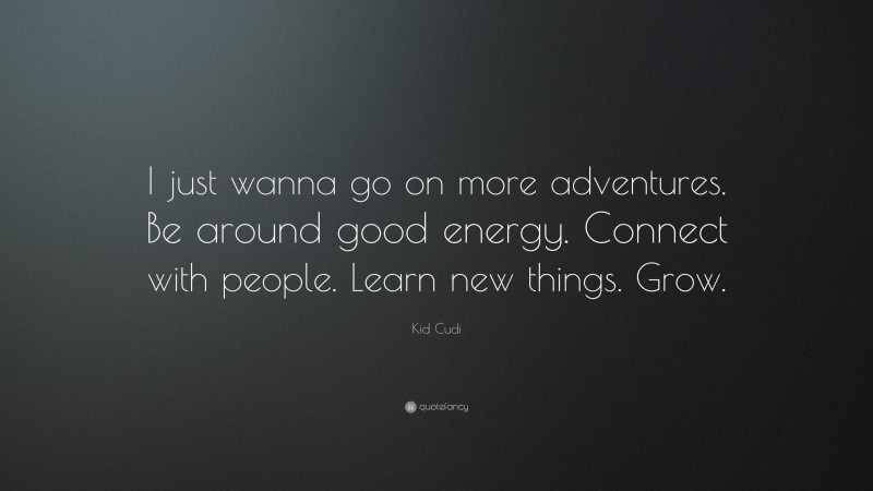 Kid Cudi Quote: “I just wanna go on more adventures. Be around good energy. Connect with people. Learn new things. Grow.”