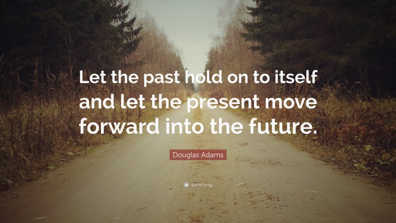 Douglas Adams Quote: “Let the past hold on to itself and let the present move forward into the future.”