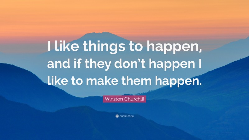 Winston Churchill Quote: “I like things to happen, and if they don’t happen I like to make them happen.”