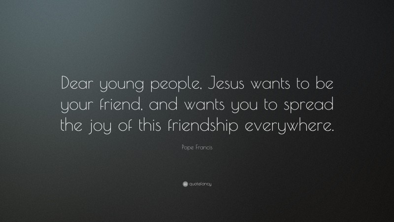 Pope Francis Quote: “Dear young people, Jesus wants to be your friend, and wants you to spread the joy of this friendship everywhere.”