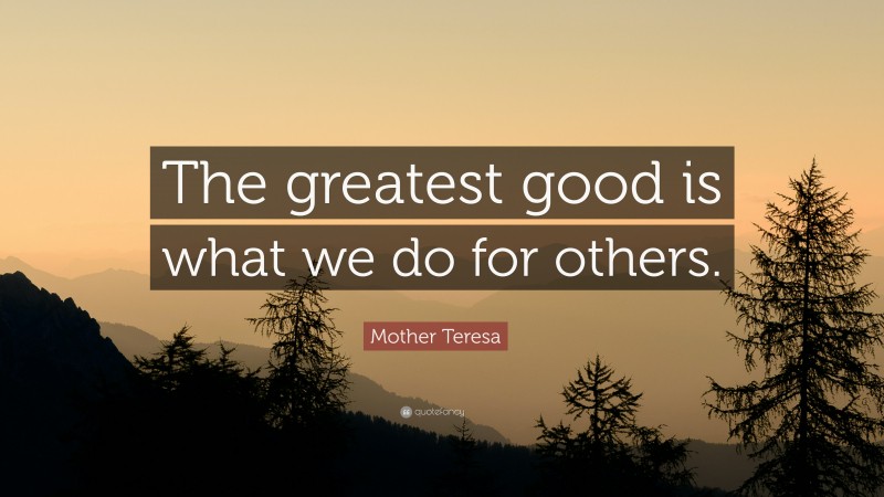 Mother Teresa Quote: “The greatest good is what we do for others.”