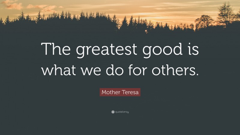 Mother Teresa Quote: “The greatest good is what we do for others.”