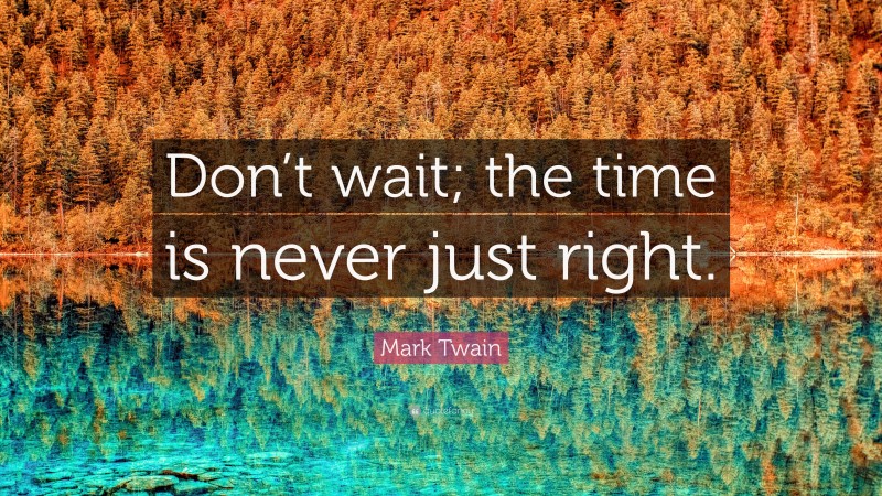 Mark Twain Quote: “Don’t wait; the time is never just right.”