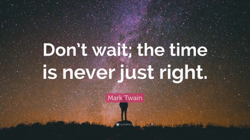 Mark Twain Quote: “Don’t wait; the time is never just right.”