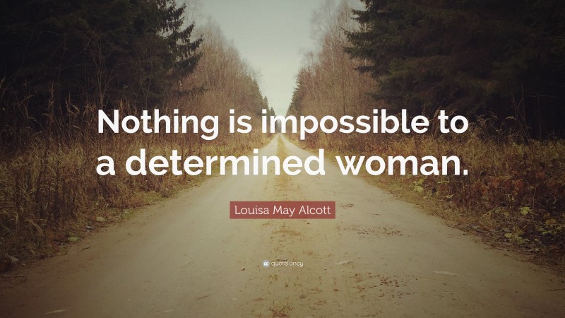 Louisa May Alcott Quote: “Nothing is impossible to a determined woman.”