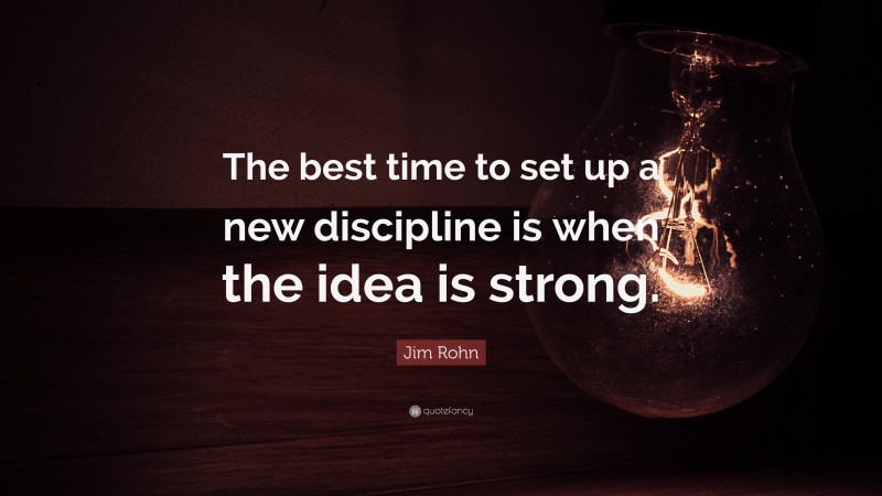 Jim Rohn Quote: “The best time to set up a new discipline is when the idea is strong.”