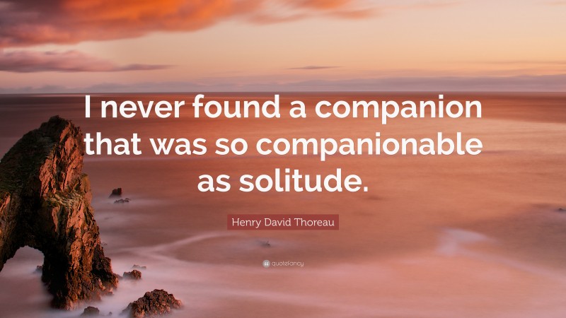 Henry David Thoreau Quote: “I never found a companion that was so companionable as solitude.”