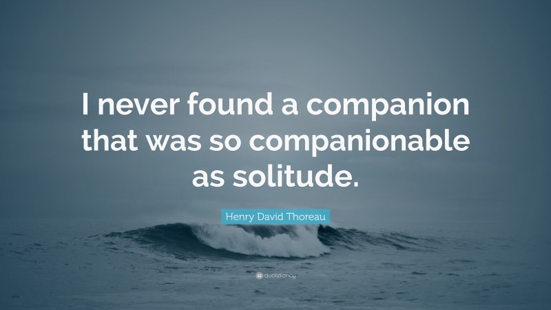 Henry David Thoreau Quote: “I never found a companion that was so companionable as solitude.”