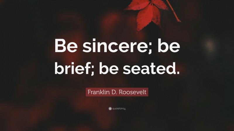 Franklin D. Roosevelt Quote: “Be sincere; be brief; be seated.”