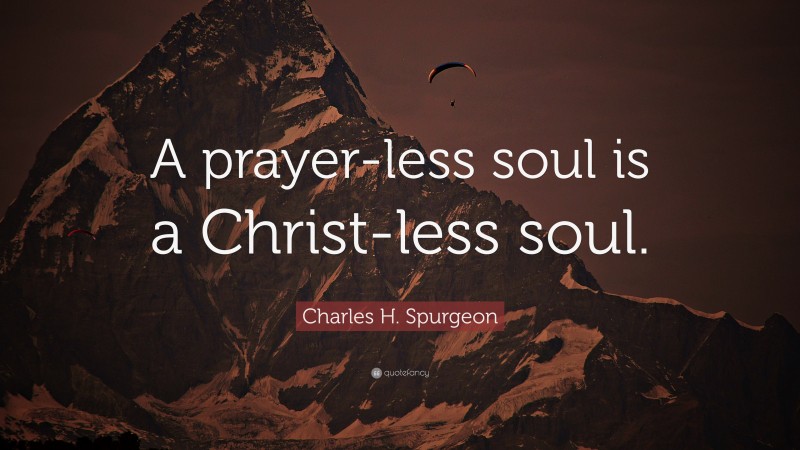 Charles H. Spurgeon Quote: “A prayer-less soul is a Christ-less soul.”