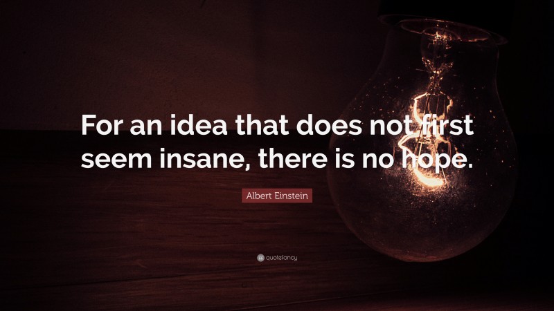 Albert Einstein Quote: “For an idea that does not first seem insane, there is no hope.”