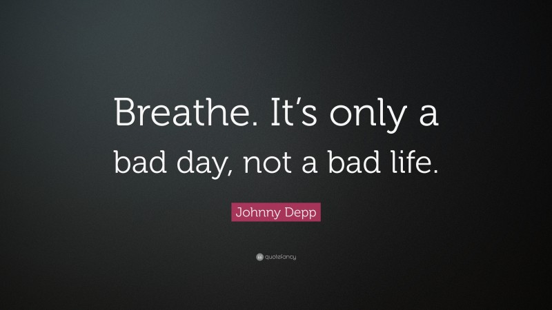 Johnny Depp Quote: “Breathe. It’s only a bad day, not a bad life.”