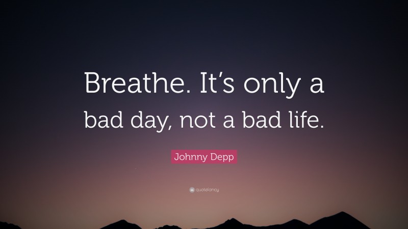 Johnny Depp Quote: “Breathe. It’s only a bad day, not a bad life.”