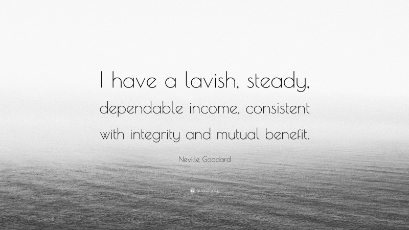 Neville Goddard Quote: “I have a lavish, steady, dependable income, consistent with integrity and mutual benefit.”