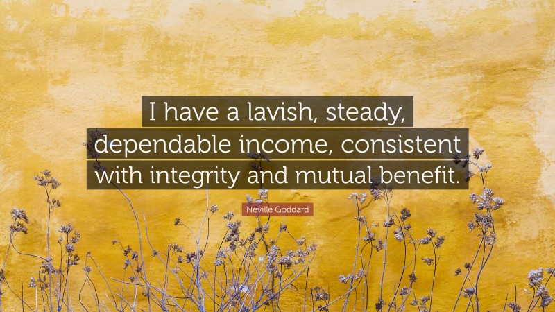 Neville Goddard Quote: “I have a lavish, steady, dependable income, consistent with integrity and mutual benefit.”