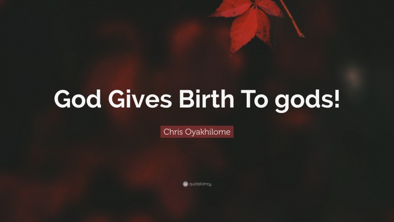 Chris Oyakhilome Quote: “God Gives Birth To gods!”