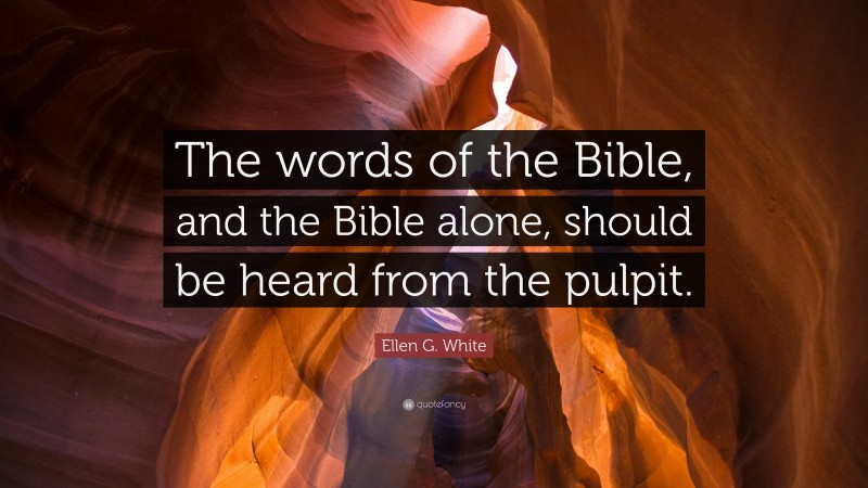Ellen G. White Quote: “The words of the Bible, and the Bible alone, should be heard from the pulpit.”