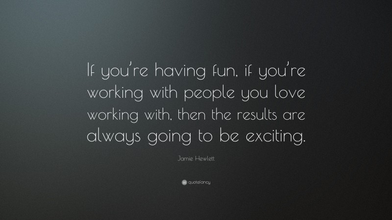 Jamie Hewlett Quote: “If you’re having fun, if you’re working with people you love working with, then the results are always going to be exciting.”