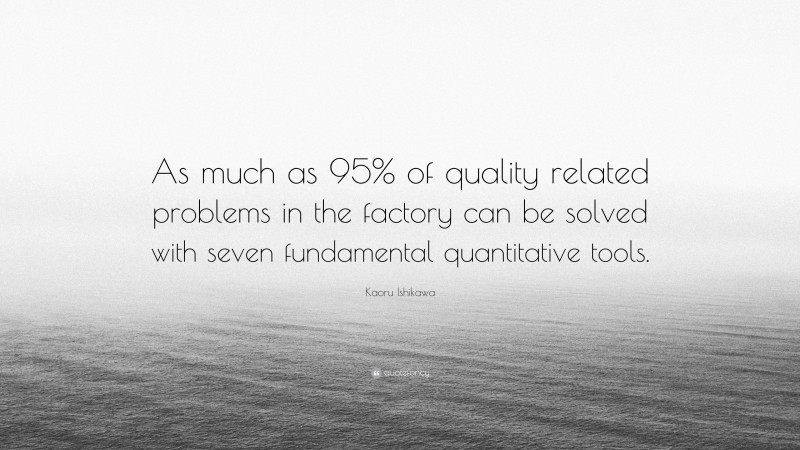 Kaoru Ishikawa Quote: “As much as 95% of quality related problems in the factory can be solved with seven fundamental quantitative tools.”