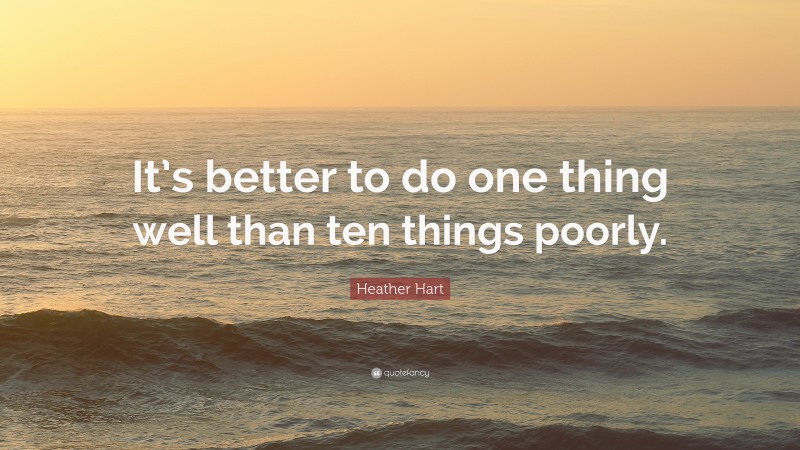 Heather Hart Quote: “It’s better to do one thing well than ten things poorly.”