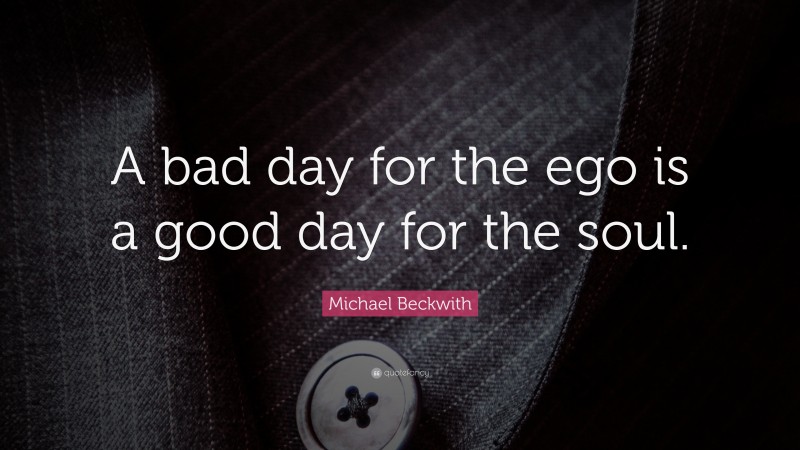 Michael Beckwith Quote: “A bad day for the ego is a good day for the soul.”