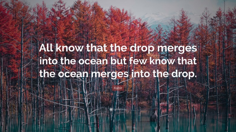 Kabir Quote: “All know that the drop merges into the ocean but few know that the ocean merges into the drop.”