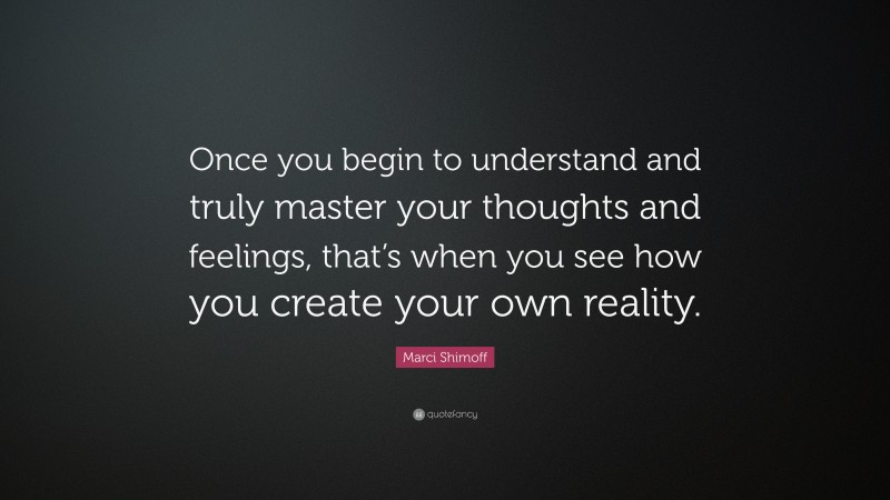 Marci Shimoff Quote: “Once you begin to understand and truly master your thoughts and feelings, that’s when you see how you create your own reality.”