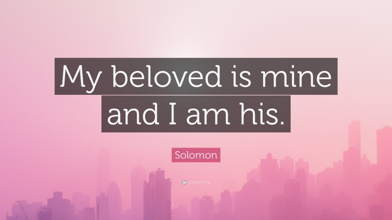 Solomon Quote: “My beloved is mine and I am his.”