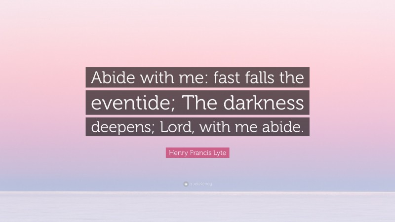 Henry Francis Lyte Quote: “Abide with me: fast falls the eventide; The darkness deepens; Lord, with me abide.”