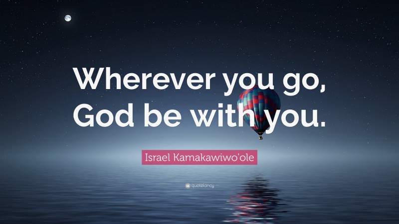 Israel Kamakawiwo'ole Quote: “Wherever you go, God be with you.”