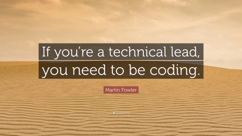 Martin Fowler Quote: “If you’re a technical lead, you need to be coding.”