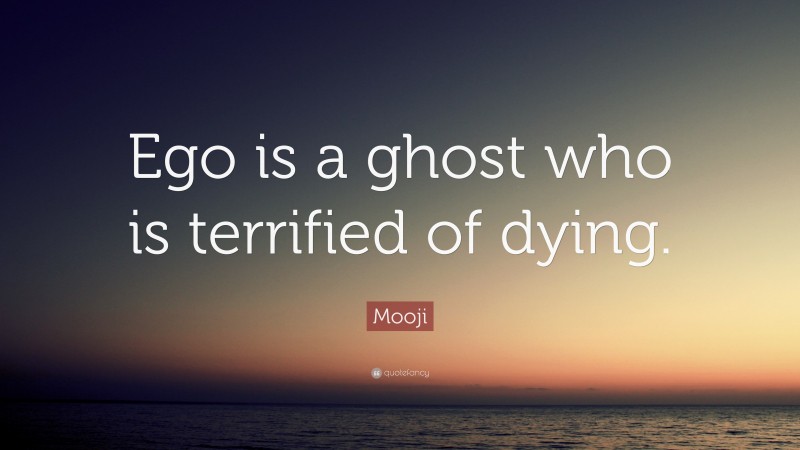 Mooji Quote: “Ego is a ghost who is terrified of dying.”