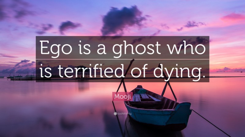 Mooji Quote: “Ego is a ghost who is terrified of dying.”